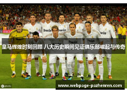 皇马辉煌时刻回顾 八大历史瞬间见证俱乐部崛起与传奇 皇马辉煌时刻回顾 八大历史瞬间见证俱乐部崛起与传奇