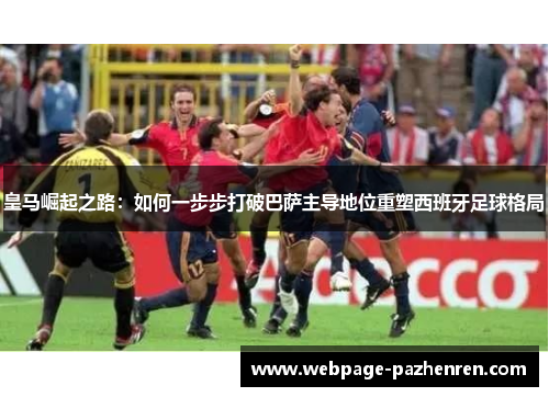 皇马崛起之路:如何一步步打破巴萨主导地位重塑西班牙足球格局 皇马崛起之路:如何一步步打破巴萨主导地位重塑西班牙足球格局