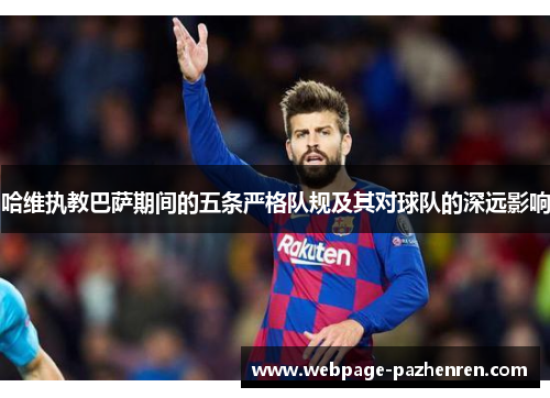 哈维执教巴萨期间的五条严格队规及其对球队的深远影响 哈维执教巴萨期间的五条严格队规及其对球队的深远影响