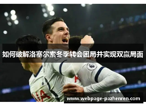 如何破解洛塞尔索冬季转会困局并实现双赢局面 如何破解洛塞尔索冬季转会困局并实现双赢局面