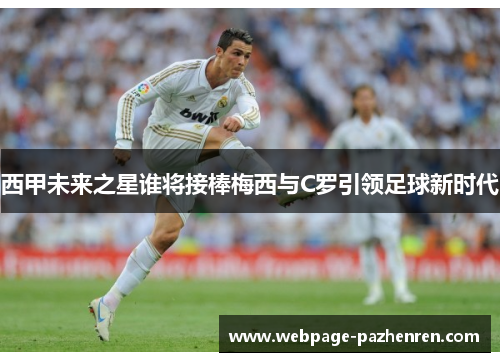 西甲未来之星谁将接棒梅西与C罗引领足球新时代 西甲未来之星谁将接棒梅西与C罗引领足球新时代