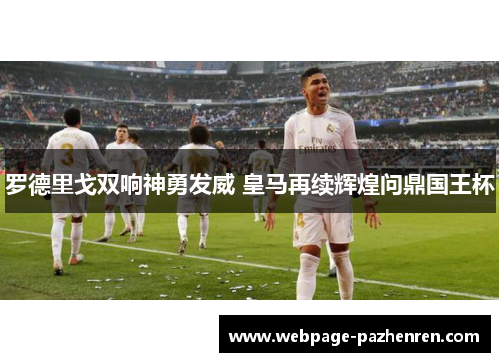 罗德里戈双响神勇发威 皇马再续辉煌问鼎国王杯 罗德里戈双响神勇发威 皇马再续辉煌问鼎国王杯