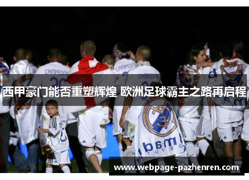 西甲豪门能否重塑辉煌 欧洲足球霸主之路再启程 西甲豪门能否重塑辉煌 欧洲足球霸主之路再启程