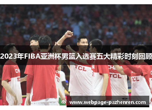 2023年FIBA亚洲杯男篮入选赛五大精彩时刻回顾 2023年FIBA亚洲杯男篮入选赛五大精彩时刻回顾