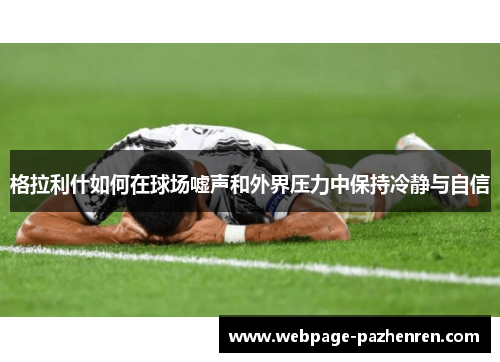 格拉利什如何在球场嘘声和外界压力中保持冷静与自信 格拉利什如何在球场嘘声和外界压力中保持冷静与自信