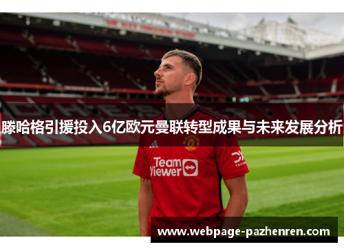滕哈格引援投入6亿欧元曼联转型成果与未来发展分析 滕哈格引援投入6亿欧元曼联转型成果与未来发展分析