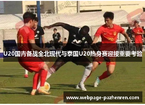 U20国青备战全北现代与泰国U20热身赛迎接重要考验 U20国青备战全北现代与泰国U20热身赛迎接重要考验