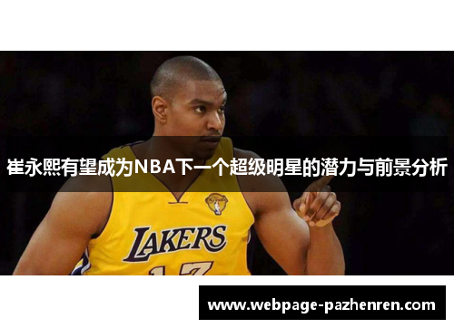 崔永熙有望成为NBA下一个超级明星的潜力与前景分析 崔永熙有望成为NBA下一个超级明星的潜力与前景分析