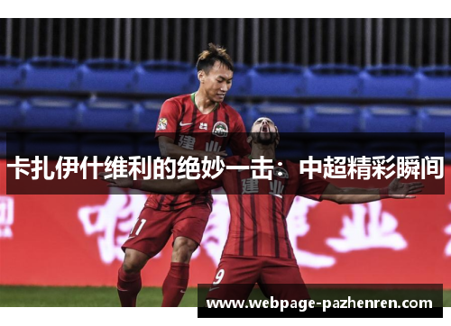 卡扎伊什维利的绝妙一击:中超精彩瞬间 卡扎伊什维利的绝妙一击:中超精彩瞬间