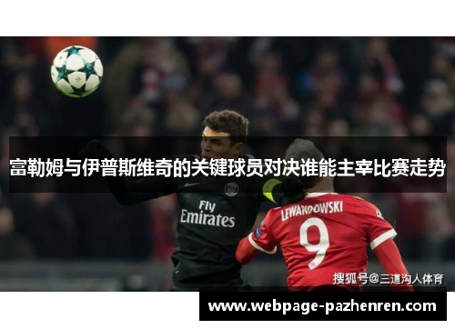 富勒姆与伊普斯维奇的关键球员对决谁能主宰比赛走势 富勒姆与伊普斯维奇的关键球员对决谁能主宰比赛走势