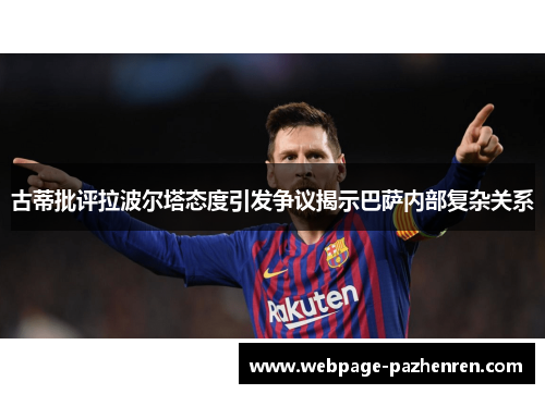 古蒂批评拉波尔塔态度引发争议揭示巴萨内部复杂关系 古蒂批评拉波尔塔态度引发争议揭示巴萨内部复杂关系