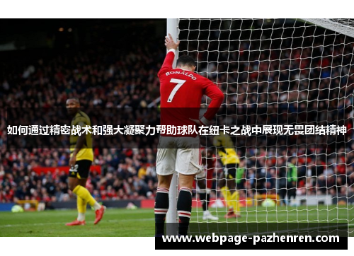 如何通过精密战术和强大凝聚力帮助球队在纽卡之战中展现无畏团结精神 如何通过精密战术和强大凝聚力帮助球队在纽卡之战中展现无畏团结精神
