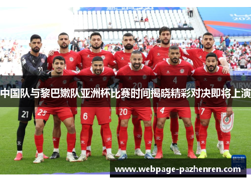 中国队与黎巴嫩队亚洲杯比赛时间揭晓精彩对决即将上演 中国队与黎巴嫩队亚洲杯比赛时间揭晓精彩对决即将上演