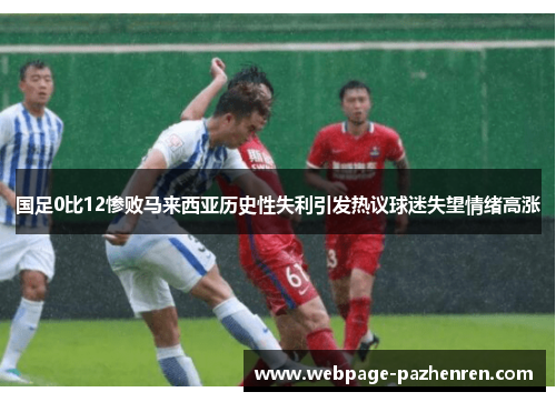 国足0比12惨败马来西亚历史性失利引发热议球迷失望情绪高涨 国足0比12惨败马来西亚历史性失利引发热议球迷失望情绪高涨