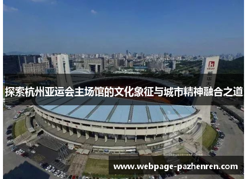 探索杭州亚运会主场馆的文化象征与城市精神融合之道 探索杭州亚运会主场馆的文化象征与城市精神融合之道