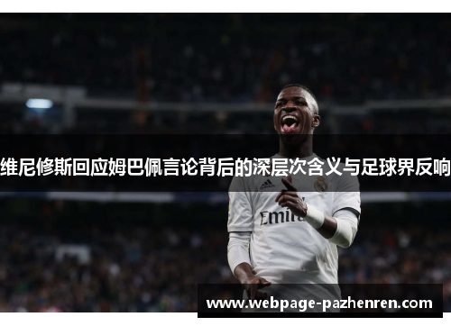 维尼修斯回应姆巴佩言论背后的深层次含义与足球界反响 维尼修斯回应姆巴佩言论背后的深层次含义与足球界反响