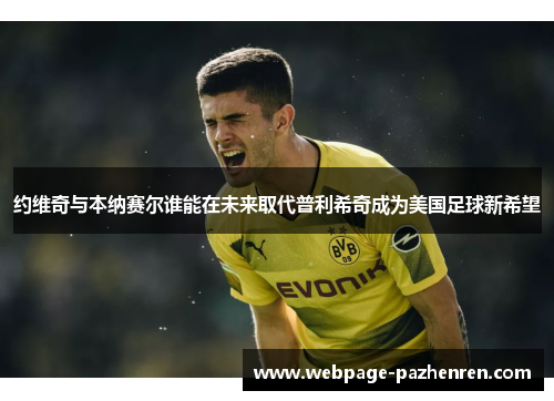 约维奇与本纳赛尔谁能在未来取代普利希奇成为美国足球新希望 约维奇与本纳赛尔谁能在未来取代普利希奇成为美国足球新希望