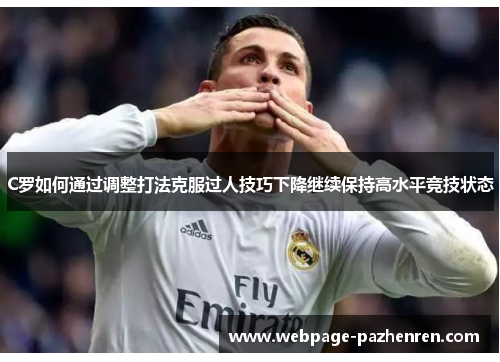 C罗如何通过调整打法克服过人技巧下降继续保持高水平竞技状态 C罗如何通过调整打法克服过人技巧下降继续保持高水平竞技状态