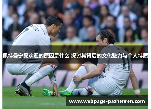 佩特曼宁受欢迎的原因是什么 探讨其背后的文化魅力与个人特质 佩特曼宁受欢迎的原因是什么 探讨其背后的文化魅力与个人特质