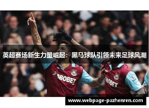 英超赛场新生力量崛起:黑马球队引领未来足球风潮 英超赛场新生力量崛起:黑马球队引领未来足球风潮