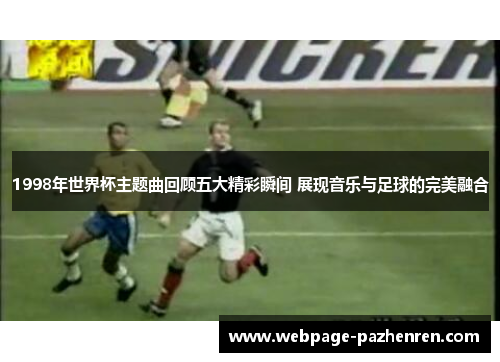 1998年世界杯主题曲回顾五大精彩瞬间 展现音乐与足球的完美融合 1998年世界杯主题曲回顾五大精彩瞬间 展现音乐与足球的完美融合