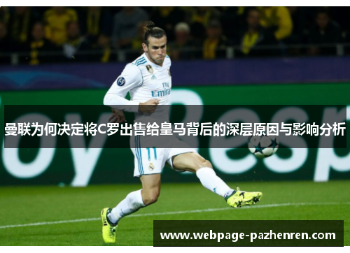 曼联为何决定将C罗出售给皇马背后的深层原因与影响分析 曼联为何决定将C罗出售给皇马背后的深层原因与影响分析