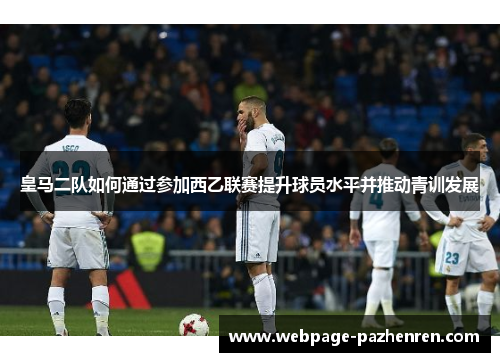 皇马二队如何通过参加西乙联赛提升球员水平并推动青训发展 皇马二队如何通过参加西乙联赛提升球员水平并推动青训发展