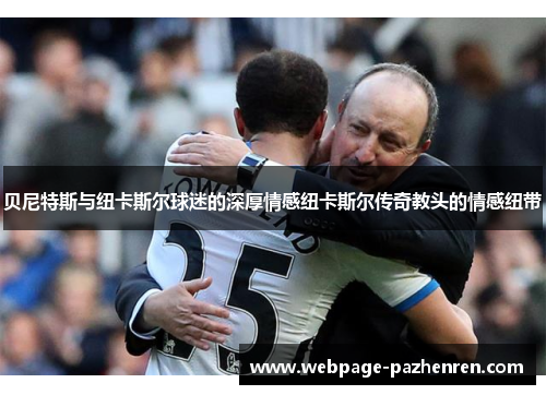 贝尼特斯与纽卡斯尔球迷的深厚情感纽卡斯尔传奇教头的情感纽带 贝尼特斯与纽卡斯尔球迷的深厚情感纽卡斯尔传奇教头的情感纽带