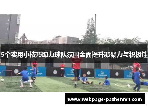 5个实用小技巧助力球队氛围全面提升凝聚力与积极性 5个实用小技巧助力球队氛围全面提升凝聚力与积极性
