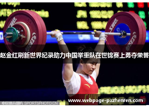 赵金红刷新世界纪录助力中国举重队在世锦赛上勇夺荣誉 赵金红刷新世界纪录助力中国举重队在世锦赛上勇夺荣誉