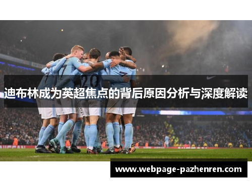 迪布林成为英超焦点的背后原因分析与深度解读 迪布林成为英超焦点的背后原因分析与深度解读