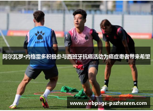 阿尔瓦罗·内格雷多积极参与西班牙抗癌活动为癌症患者带来希望 阿尔瓦罗·内格雷多积极参与西班牙抗癌活动为癌症患者带来希望