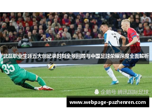 武磊职业生涯五大创纪录时刻全景回顾与中国足球荣耀深度全面解析