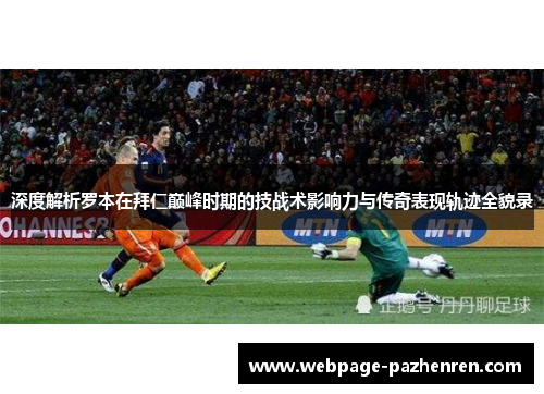 深度解析罗本在拜仁巅峰时期的技战术影响力与传奇表现轨迹全貌录