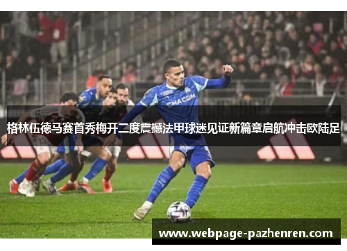 格林伍德马赛首秀梅开二度震撼法甲球迷见证新篇章启航冲击欧陆足