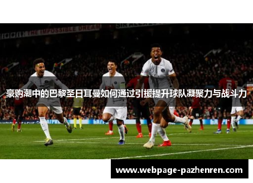豪购潮中的巴黎圣日耳曼如何通过引援提升球队凝聚力与战斗力