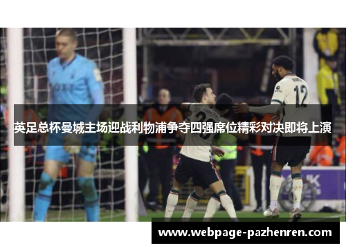 英足总杯曼城主场迎战利物浦争夺四强席位精彩对决即将上演 英足总杯曼城主场迎战利物浦争夺四强席位精彩对决即将上演